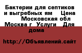 Бактерии для септиков и выгребных ям. › Цена ­ 100 - Московская обл., Москва г. Услуги » Для дома   